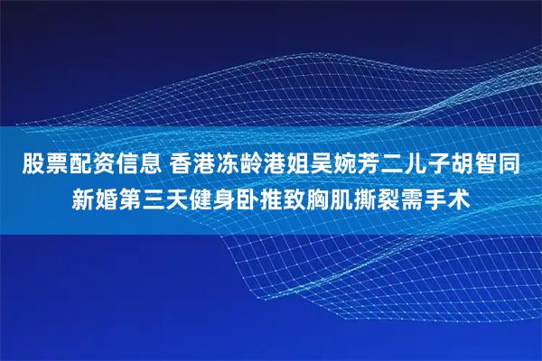 股票配资信息 香港冻龄港姐吴婉芳二儿子胡智同新婚第三天健身卧推致胸肌撕裂需手术